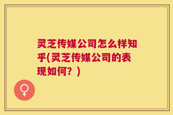 灵芝传媒公司怎么样知乎(灵芝传媒公司的表现如何?) 灵芝传媒公司怎么样知乎(灵芝传媒公司的表现如何?)