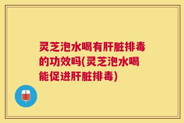 灵芝泡水喝有的功效吗(灵芝泡水喝能促进) 灵芝泡水喝有的功效吗(灵芝泡水喝能促进)