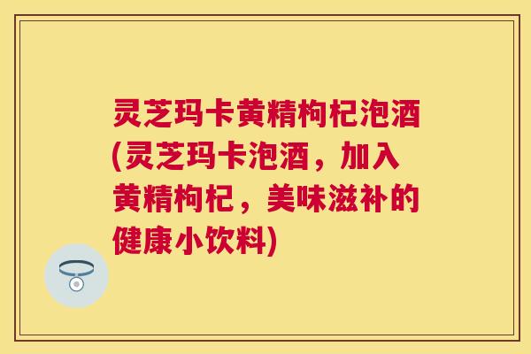 灵芝玛卡黄精枸杞泡酒(灵芝玛卡泡酒,加入黄精枸杞,美味滋补的健康小饮料) 灵芝玛卡黄精枸杞泡酒(灵芝玛卡泡酒,加入黄精枸杞,美味滋补的健康小饮料)