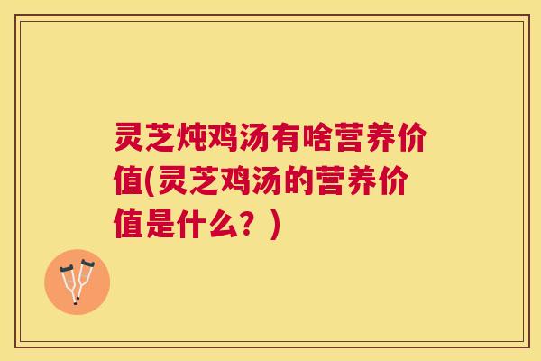 灵芝炖鸡汤有啥营养价值(灵芝鸡汤的营养价值是什么?) 灵芝炖鸡汤有啥营养价值(灵芝鸡汤的营养价值是什么?)