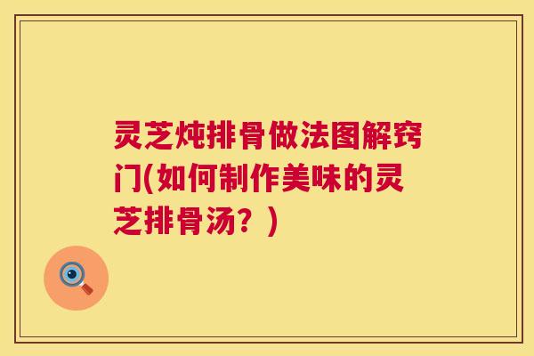 灵芝炖排骨做法图解窍门(如何制作美味的灵芝排骨汤?) 灵芝炖排骨做法图解窍门(如何制作美味的灵芝排骨汤?)