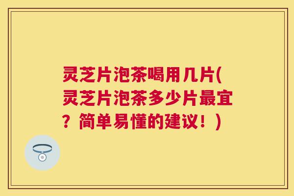 灵芝片泡茶喝用几片(灵芝片泡茶多少片宜?简单易懂的建议!) 灵芝片泡茶喝用几片(灵芝片泡茶多少片宜?简单易懂的建议!)