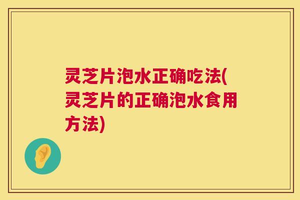 灵芝片泡水正确吃法(灵芝片的正确泡水食用方法) 灵芝片泡水正确吃法(灵芝片的正确泡水食用方法)