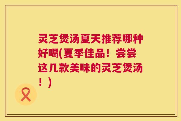 灵芝煲汤夏天推荐哪种好喝(夏季佳品!尝尝这几款美味的灵芝煲汤!) 灵芝煲汤夏天推荐哪种好喝(夏季佳品!尝尝这几款美味的灵芝煲汤!)