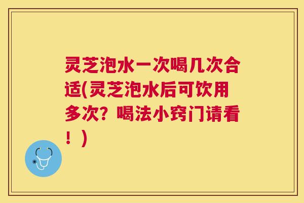 灵芝泡水一次喝几次合适(灵芝泡水后可饮用多次?喝法小窍门请看!) 灵芝泡水一次喝几次合适(灵芝泡水后可饮用多次?喝法小窍门请看!)
