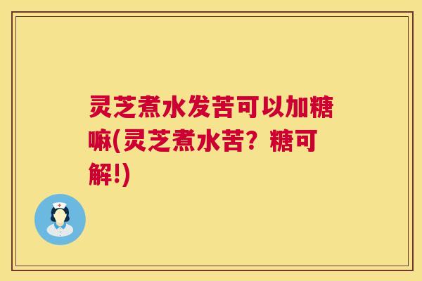灵芝煮水发苦可以加糖嘛(灵芝煮水苦?糖可解!) 灵芝煮水发苦可以加糖嘛(灵芝煮水苦?糖可解!)