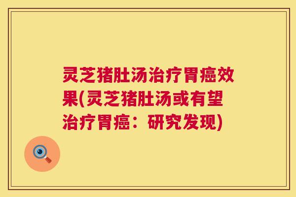 灵芝猪肚汤胃效果(灵芝猪肚汤或有望胃:研究发现) 灵芝猪肚汤胃效果(灵芝猪肚汤或有望胃:研究发现)