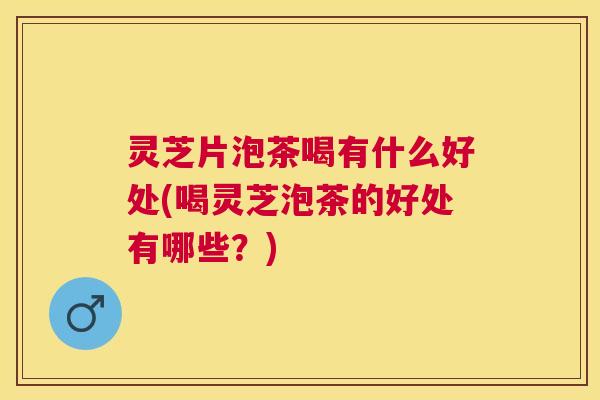 灵芝片泡茶喝有什么好处(喝灵芝泡茶的好处有哪些?) 灵芝片泡茶喝有什么好处(喝灵芝泡茶的好处有哪些?)