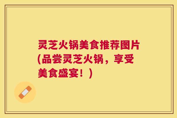 灵芝火锅美食推荐图片(品尝灵芝火锅,享受美食盛宴!) 灵芝火锅美食推荐图片(品尝灵芝火锅,享受美食盛宴!)