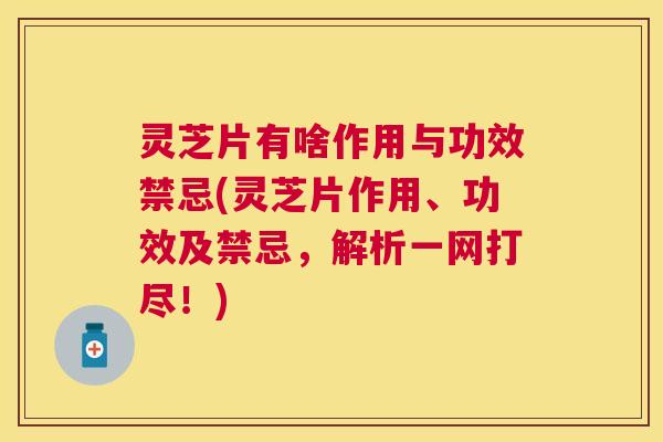 灵芝片有啥作用与功效禁忌(灵芝片作用、功效及禁忌,解析一网打尽!) 灵芝片有啥作用与功效禁忌(灵芝片作用、功效及禁忌,解析一网打尽!)