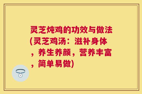 灵芝炖鸡的功效与做法(灵芝鸡汤:滋补身体,养生养颜,营养丰富,简单易做) 灵芝炖鸡的功效与做法(灵芝鸡汤:滋补身体,养生养颜,营养丰富,简单易做)