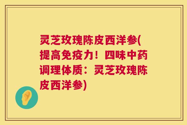 灵芝玫瑰陈皮西洋参(提高免疫力!四味调理体质:灵芝玫瑰陈皮西洋参) 灵芝玫瑰陈皮西洋参(提高免疫力!四味调理体质:灵芝玫瑰陈皮西洋参)