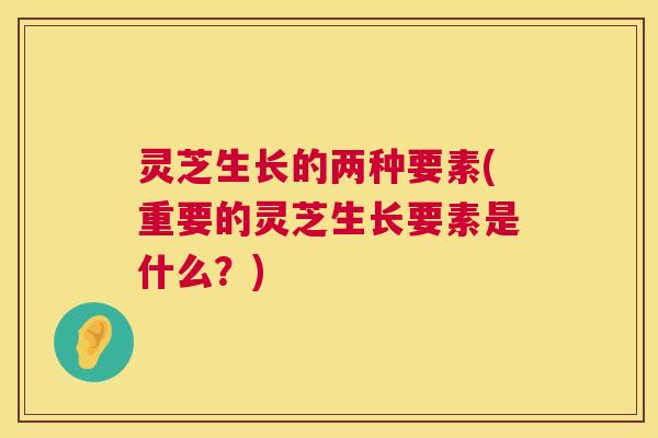 灵芝生长的两种要素(重要的灵芝生长要素是什么?) 灵芝生长的两种要素(重要的灵芝生长要素是什么?)