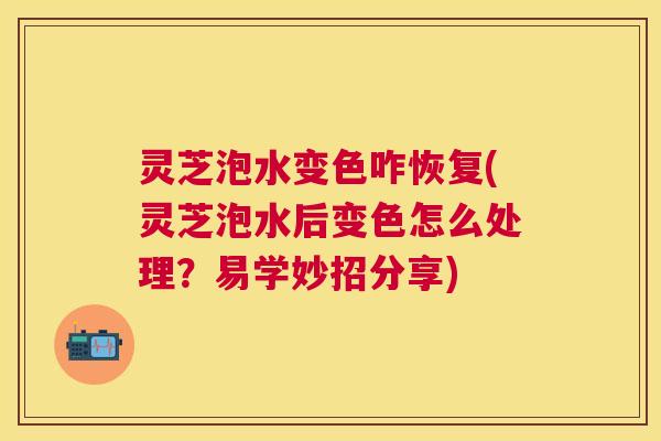 灵芝泡水变色咋恢复(灵芝泡水后变色怎么处理?易学妙招分享) 灵芝泡水变色咋恢复(灵芝泡水后变色怎么处理?易学妙招分享)