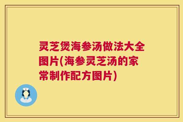 灵芝煲海参汤做法大全图片(海参灵芝汤的家常制作配方图片) 灵芝煲海参汤做法大全图片(海参灵芝汤的家常制作配方图片)