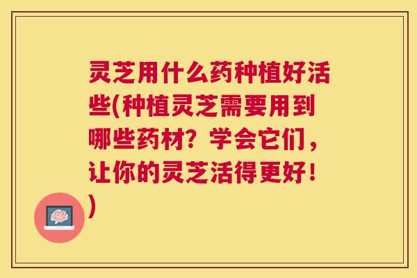 灵芝用什么药种植好活些(种植灵芝需要用到哪些药材?学会它们,让你的灵芝活得更好!) 灵芝用什么药种植好活些(种植灵芝需要用到哪些药材?学会它们,让你的灵芝活得更好!)