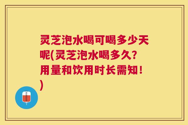 灵芝泡水喝可喝多少天呢(灵芝泡水喝多久?用量和饮用时长需知!) 灵芝泡水喝可喝多少天呢(灵芝泡水喝多久?用量和饮用时长需知!)