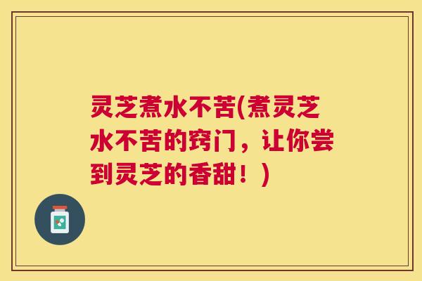 灵芝煮水不苦(煮灵芝水不苦的窍门,让你尝到灵芝的香甜!) 灵芝煮水不苦(煮灵芝水不苦的窍门,让你尝到灵芝的香甜!)