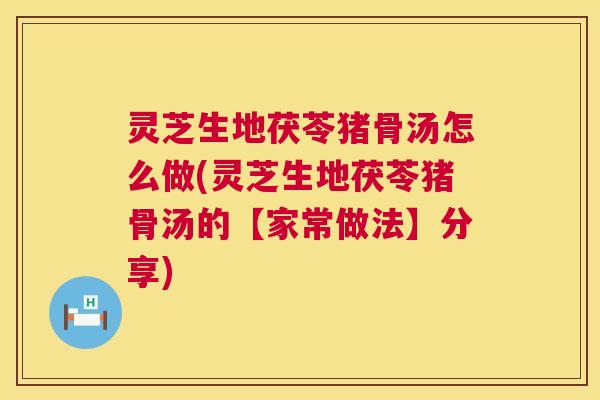 灵芝生地茯苓猪骨汤怎么做(灵芝生地茯苓猪骨汤的【家常做法】分享) 灵芝生地茯苓猪骨汤怎么做(灵芝生地茯苓猪骨汤的【家常做法】分享)
