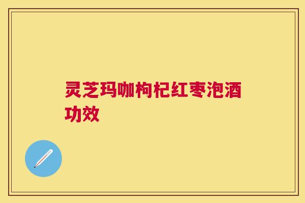 灵芝玛咖枸杞红枣泡酒功效 灵芝玛咖枸杞红枣泡酒功效