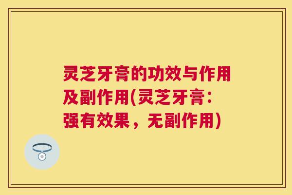 灵芝牙膏的功效与作用及副作用(灵芝牙膏:强有效果,无副作用) 灵芝牙膏的功效与作用及副作用(灵芝牙膏:强有效果,无副作用)