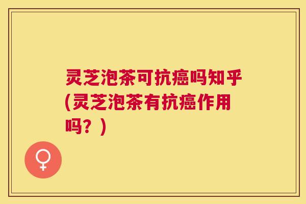 灵芝泡茶可抗吗知乎(灵芝泡茶有抗作用吗?) 灵芝泡茶可抗吗知乎(灵芝泡茶有抗作用吗?)