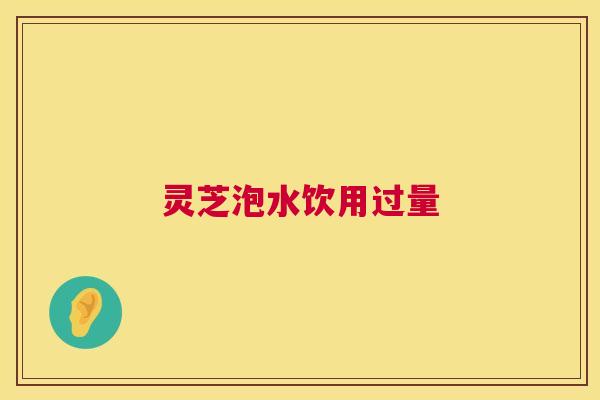 灵芝泡水饮用过量