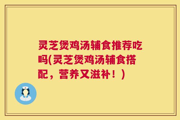 灵芝煲鸡汤辅食推荐吃吗(灵芝煲鸡汤辅食搭配,营养又滋补!) 灵芝煲鸡汤辅食推荐吃吗(灵芝煲鸡汤辅食搭配,营养又滋补!)