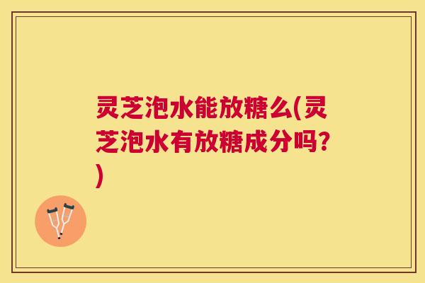 灵芝泡水能放糖么(灵芝泡水有放糖成分吗?) 灵芝泡水能放糖么(灵芝泡水有放糖成分吗?)