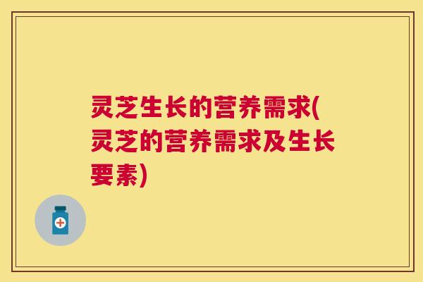 灵芝生长的营养需求(灵芝的营养需求及生长要素) 灵芝生长的营养需求(灵芝的营养需求及生长要素)