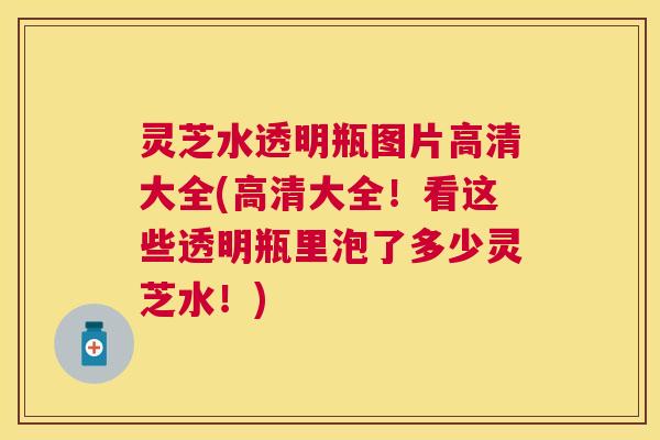 灵芝水透明瓶图片高清大全(高清大全!看这些透明瓶里泡了多少灵芝水!) 灵芝水透明瓶图片高清大全(高清大全!看这些透明瓶里泡了多少灵芝水!)