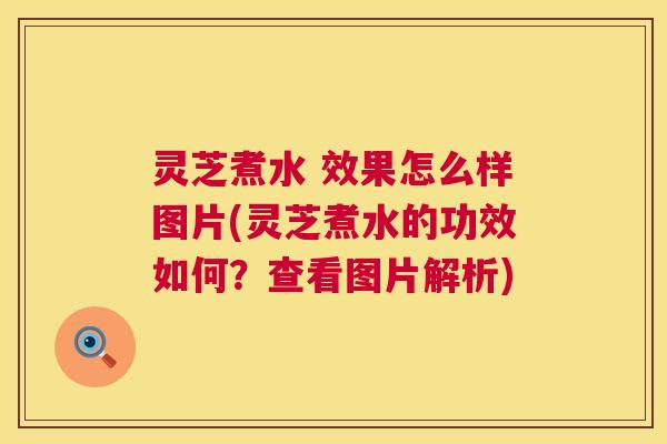 灵芝煮水 效果怎么样图片(灵芝煮水的功效如何?查看图片解析) 灵芝煮水 效果怎么样图片(灵芝煮水的功效如何?查看图片解析)