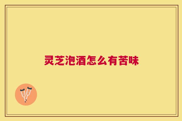 灵芝泡酒怎么有苦味 灵芝泡酒怎么有苦味