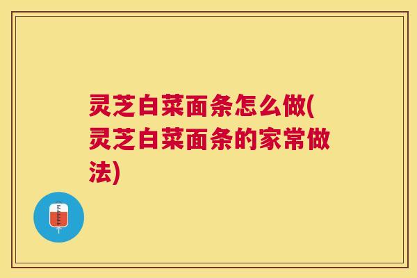 灵芝白菜面条怎么做(灵芝白菜面条的家常做法) 灵芝白菜面条怎么做(灵芝白菜面条的家常做法)