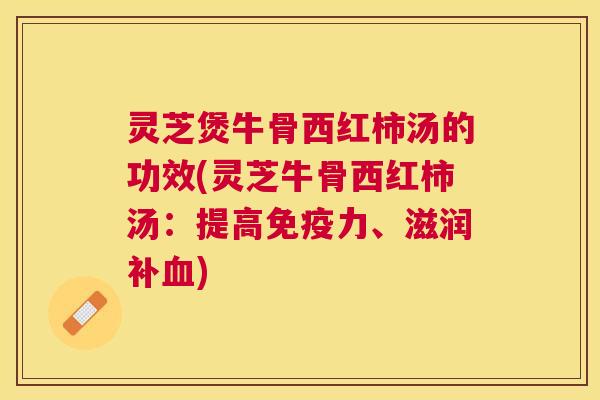 灵芝煲牛骨西红柿汤的功效(灵芝牛骨西红柿汤:提高免疫力、滋润补) 灵芝煲牛骨西红柿汤的功效(灵芝牛骨西红柿汤:提高免疫力、滋润补)
