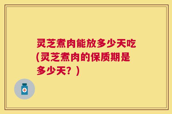 灵芝煮肉能放多少天吃(灵芝煮肉的保质期是多少天?) 灵芝煮肉能放多少天吃(灵芝煮肉的保质期是多少天?)
