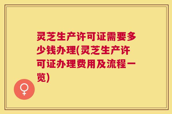 灵芝生产许可证需要多少钱办理(灵芝生产许可证办理费用及流程一览) 灵芝生产许可证需要多少钱办理(灵芝生产许可证办理费用及流程一览)