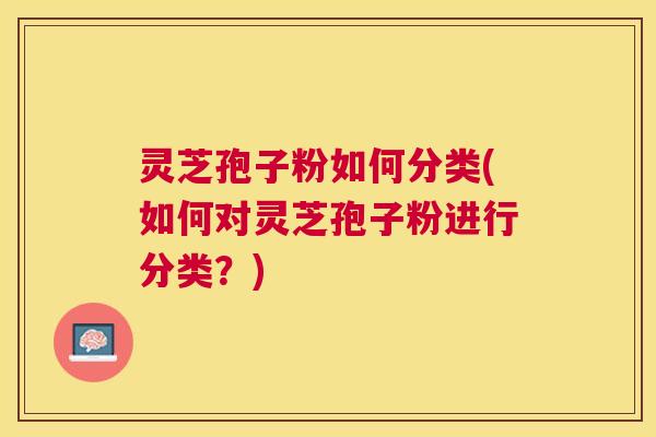 灵芝孢子粉如何分类(如何对灵芝孢子粉进行分类?) 灵芝孢子粉如何分类(如何对灵芝孢子粉进行分类?)