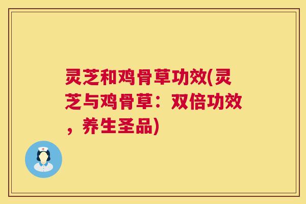 灵芝和鸡骨草功效(灵芝与鸡骨草:双倍功效,养生圣品) 灵芝和鸡骨草功效(灵芝与鸡骨草:双倍功效,养生圣品)