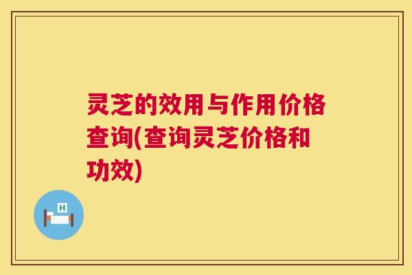 灵芝的效用与作用价格查询(查询灵芝价格和功效) 灵芝的效用与作用价格查询(查询灵芝价格和功效)