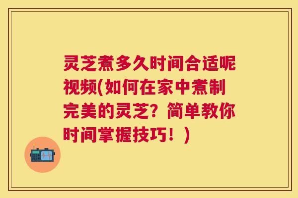 灵芝煮多久时间合适呢视频(如何在家中煮制完美的灵芝?简单教你时间掌握技巧!) 灵芝煮多久时间合适呢视频(如何在家中煮制完美的灵芝?简单教你时间掌握技巧!)