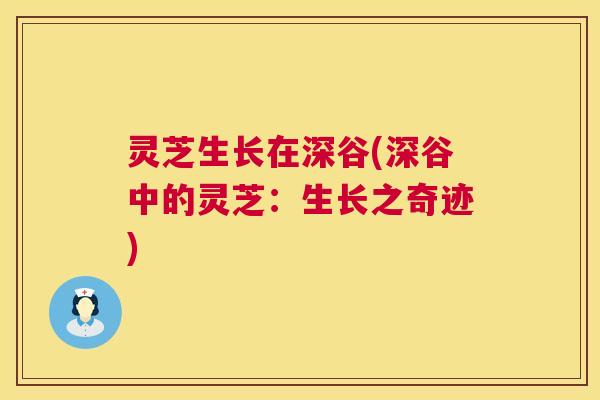 灵芝生长在深谷(深谷中的灵芝:生长之奇迹) 灵芝生长在深谷(深谷中的灵芝:生长之奇迹)