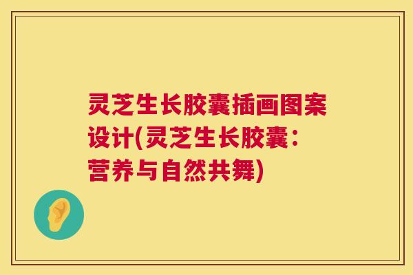灵芝生长胶囊插画图案设计(灵芝生长胶囊:营养与自然共舞) 灵芝生长胶囊插画图案设计(灵芝生长胶囊:营养与自然共舞)