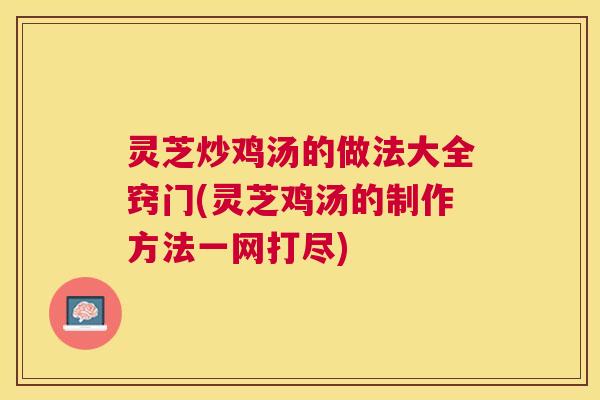灵芝炒鸡汤的做法大全窍门(灵芝鸡汤的制作方法一网打尽) 灵芝炒鸡汤的做法大全窍门(灵芝鸡汤的制作方法一网打尽)