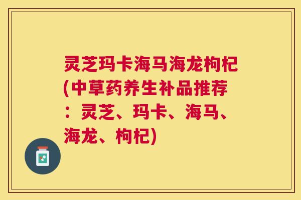 灵芝玛卡海马海龙枸杞(中草药养生补品推荐:灵芝、玛卡、海马、海龙、枸杞) 灵芝玛卡海马海龙枸杞(中草药养生补品推荐:灵芝、玛卡、海马、海龙、枸杞)