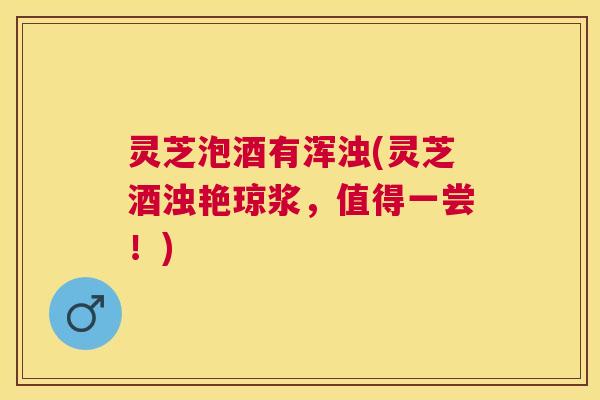 灵芝泡酒有浑浊(灵芝酒浊艳琼浆,值得一尝!) 灵芝泡酒有浑浊(灵芝酒浊艳琼浆,值得一尝!)