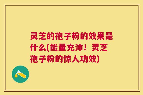 灵芝的孢子粉的效果是什么(能量充沛!灵芝孢子粉的惊人功效) 灵芝的孢子粉的效果是什么(能量充沛!灵芝孢子粉的惊人功效)