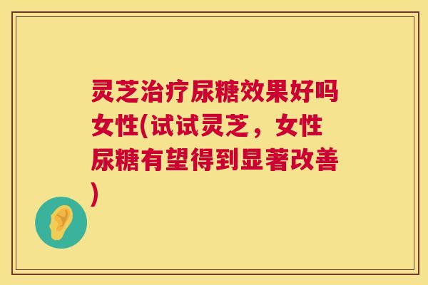 灵芝尿糖效果好吗女性(试试灵芝,女性尿糖有望得到显著改善) 灵芝尿糖效果好吗女性(试试灵芝,女性尿糖有望得到显著改善)