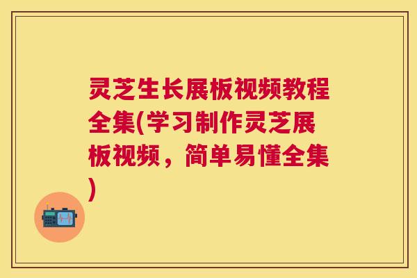 灵芝生长展板视频教程全集(学习制作灵芝展板视频,简单易懂全集) 灵芝生长展板视频教程全集(学习制作灵芝展板视频,简单易懂全集)