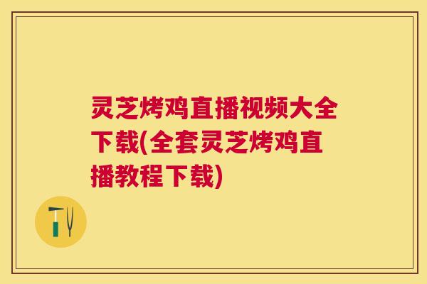 灵芝烤鸡直播视频大全下载(全套灵芝烤鸡直播教程下载) 灵芝烤鸡直播视频大全下载(全套灵芝烤鸡直播教程下载)